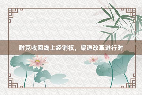 耐克收回线上经销权，渠道改革进行时