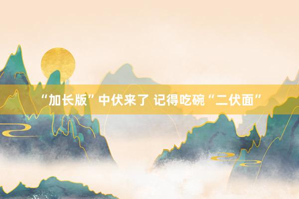 “加长版”中伏来了 记得吃碗“二伏面”