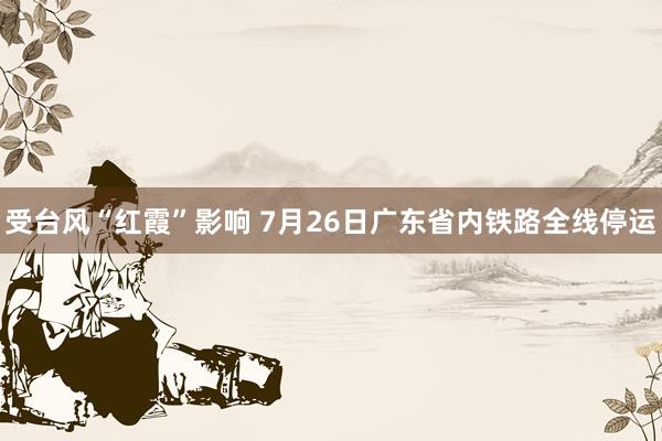 受台风“红霞”影响 7月26日广东省内铁路全线停运