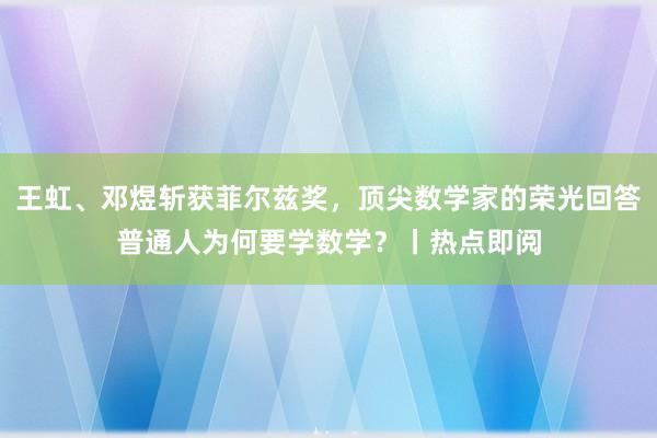 王虹、邓煜斩获菲尔兹奖，顶尖数学家的荣光回答普通人为何要学数学？丨热点即阅