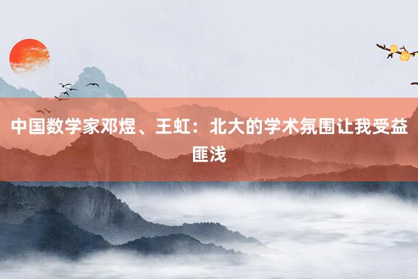 中国数学家邓煜、王虹：北大的学术氛围让我受益匪浅