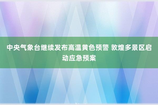 中央气象台继续发布高温黄色预警 敦煌多景区启动应急预案