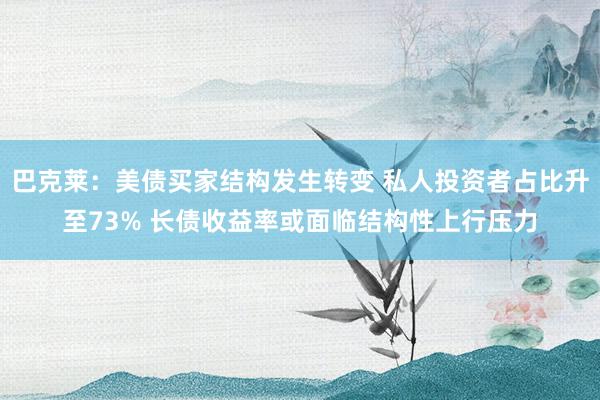 巴克莱：美债买家结构发生转变 私人投资者占比升至73% 长债收益率或面临结构性上行压力