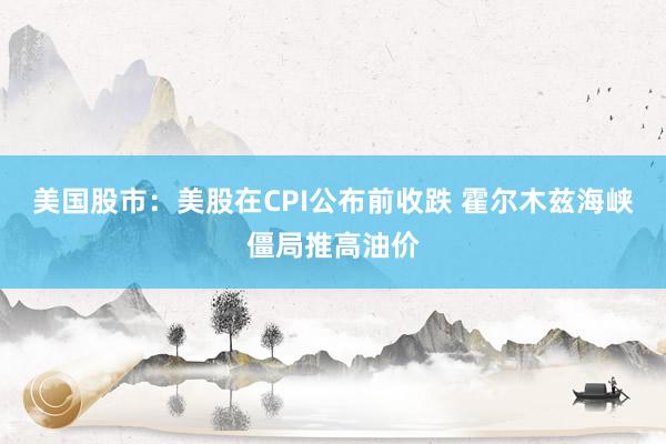 美国股市：美股在CPI公布前收跌 霍尔木兹海峡僵局推高油价