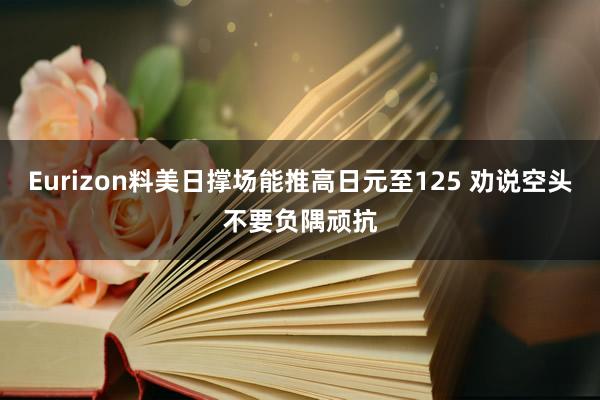 Eurizon料美日撑场能推高日元至125 劝说空头不要负隅顽抗