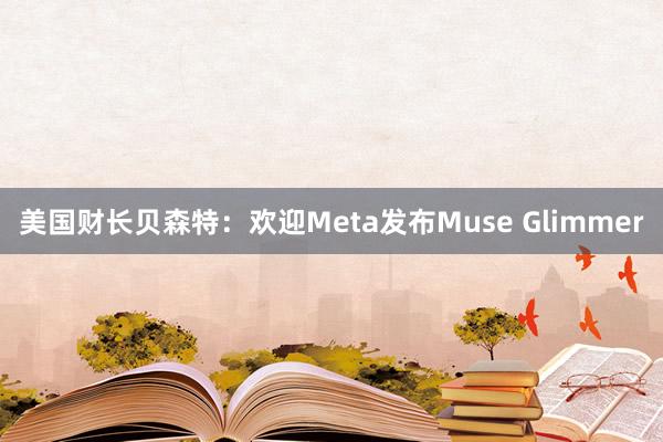 美国财长贝森特：欢迎Meta发布Muse Glimmer