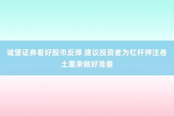 城堡证券看好股市反弹 建议投资者为杠杆押注卷土重来做好准备