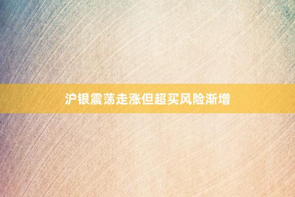 沪银震荡走涨但超买风险渐增