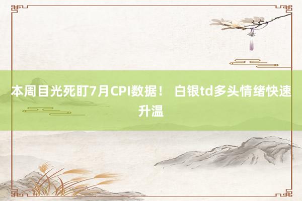 本周目光死盯7月CPI数据！ 白银td多头情绪快速升温