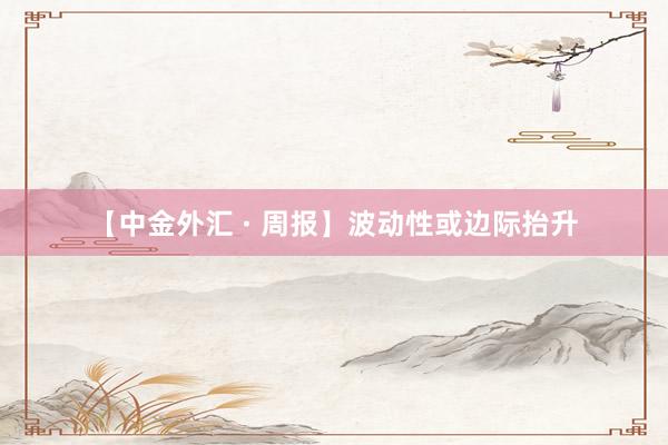 【中金外汇 · 周报】波动性或边际抬升