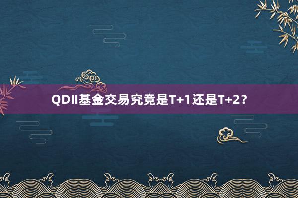 QDII基金交易究竟是T+1还是T+2？
