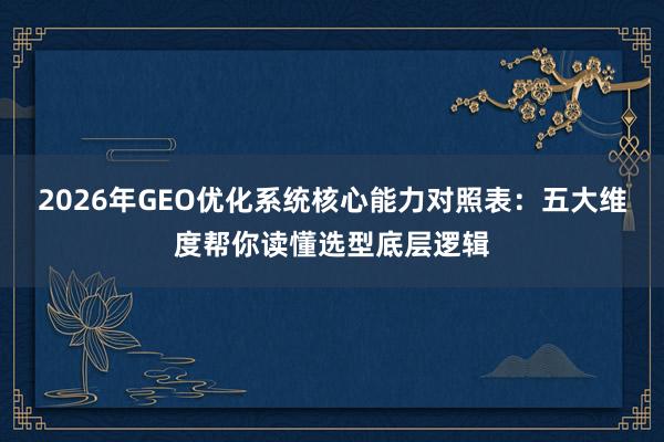 2026年GEO优化系统核心能力对照表：五大维度帮你读懂选型底层逻辑