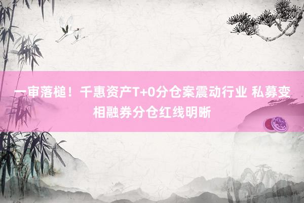 一审落槌！千惠资产T+0分仓案震动行业 私募变相融券分仓红线明晰