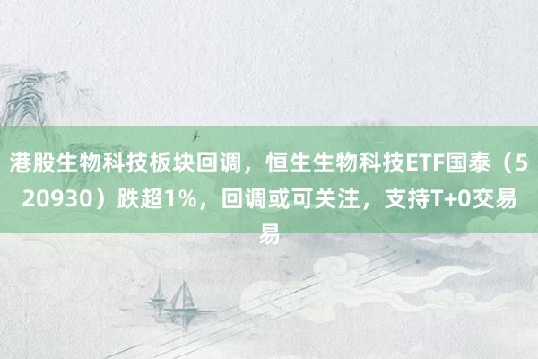 港股生物科技板块回调，恒生生物科技ETF国泰（520930）跌超1%，回调或可关注，支持T+0交易