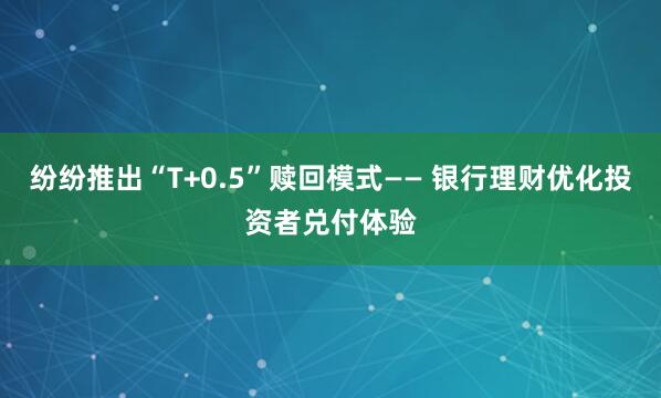 纷纷推出“T+0.5”赎回模式—— 银行理财优化投资者兑付体验
