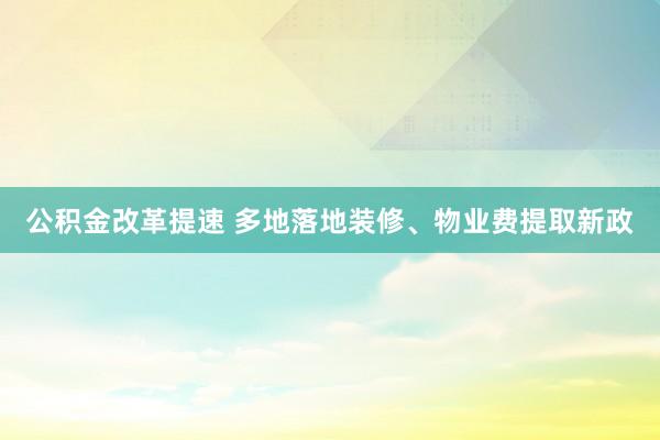 公积金改革提速 多地落地装修、物业费提取新政