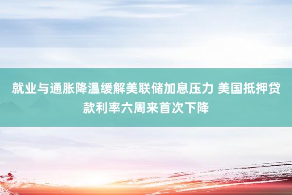 就业与通胀降温缓解美联储加息压力 美国抵押贷款利率六周来首次下降