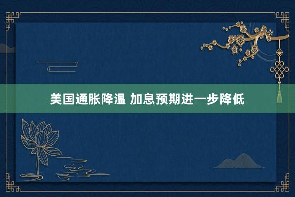 美国通胀降温 加息预期进一步降低