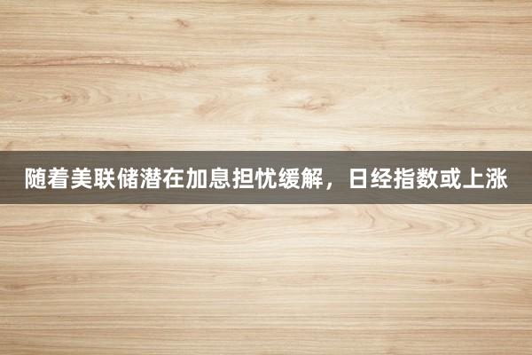 随着美联储潜在加息担忧缓解，日经指数或上涨