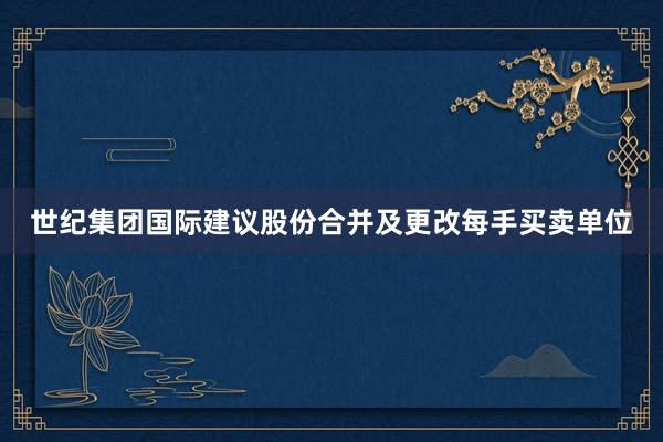 世纪集团国际建议股份合并及更改每手买卖单位