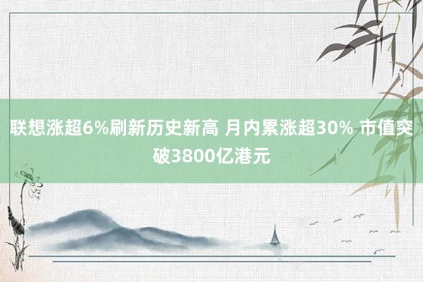 联想涨超6%刷新历史新高 月内累涨超30% 市值突破3800亿港元