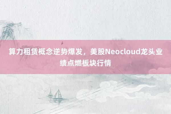 算力租赁概念逆势爆发，美股Neocloud龙头业绩点燃板块行情