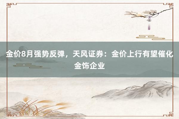 金价8月强势反弹，天风证券：金价上行有望催化金饰企业