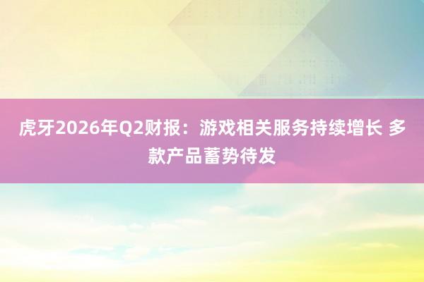 虎牙2026年Q2财报：游戏相关服务持续增长 多款产品蓄势待发