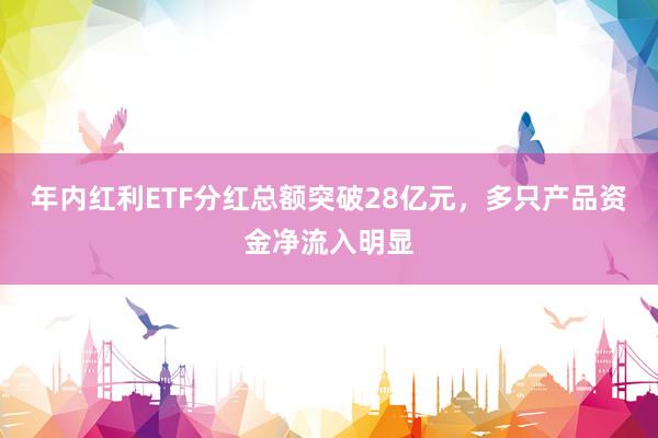 年内红利ETF分红总额突破28亿元，多只产品资金净流入明显