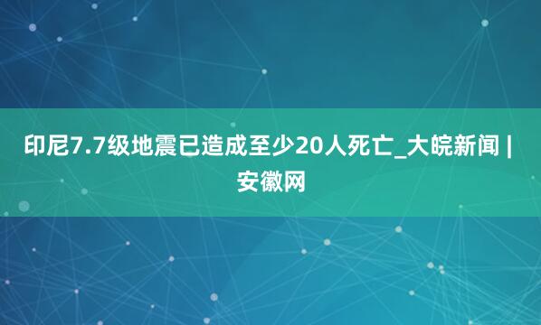 印尼7.7级地震已造成至少20人死亡_大皖新闻 | 安徽网