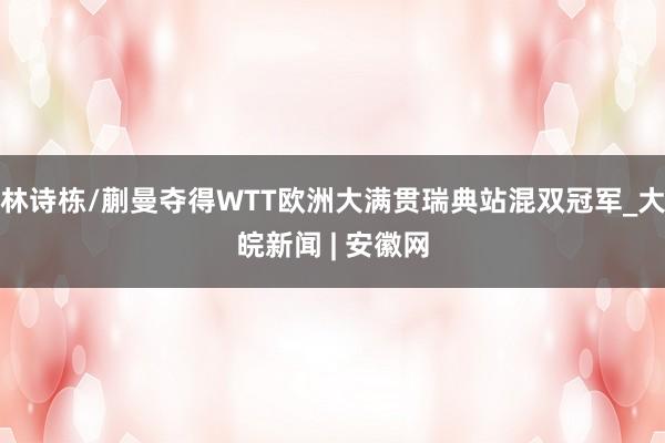 林诗栋/蒯曼夺得WTT欧洲大满贯瑞典站混双冠军_大皖新闻 | 安徽网