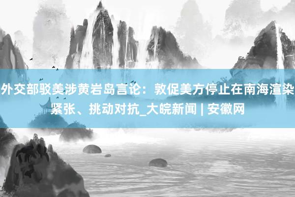 外交部驳美涉黄岩岛言论：敦促美方停止在南海渲染紧张、挑动对抗_大皖新闻 | 安徽网