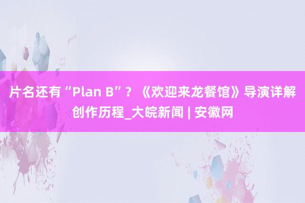 片名还有“Plan B”？《欢迎来龙餐馆》导演详解创作历程_大皖新闻 | 安徽网