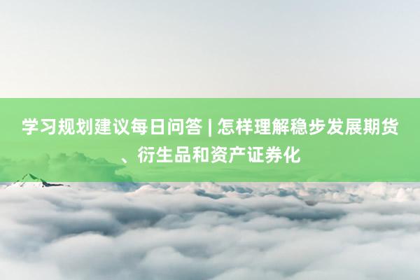 学习规划建议每日问答 | 怎样理解稳步发展期货、衍生品和资产证券化