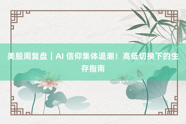 美股周复盘｜AI 信仰集体退潮！高低切换下的生存指南
