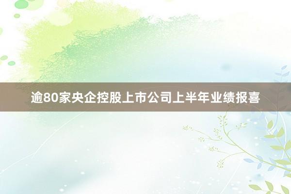 逾80家央企控股上市公司上半年业绩报喜