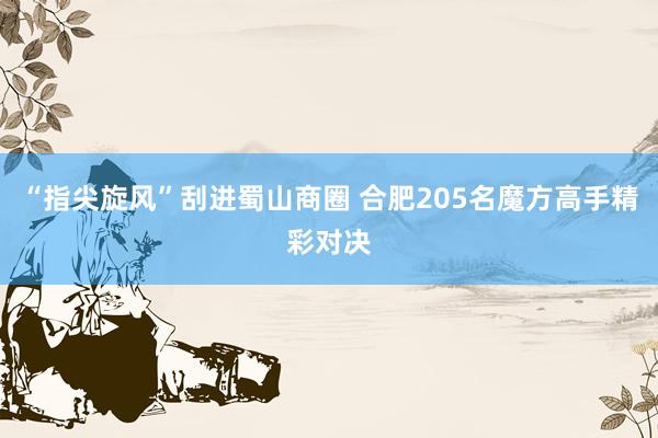 “指尖旋风”刮进蜀山商圈 合肥205名魔方高手精彩对决