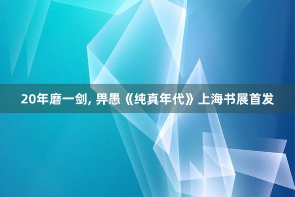 20年磨一剑, 畀愚《纯真年代》上海书展首发