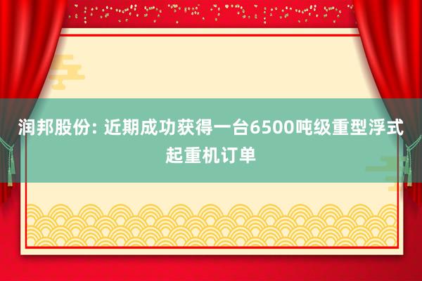 润邦股份: 近期成功获得一台6500吨级重型浮式起重机订单