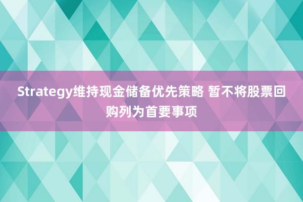 Strategy维持现金储备优先策略 暂不将股票回购列为首要事项