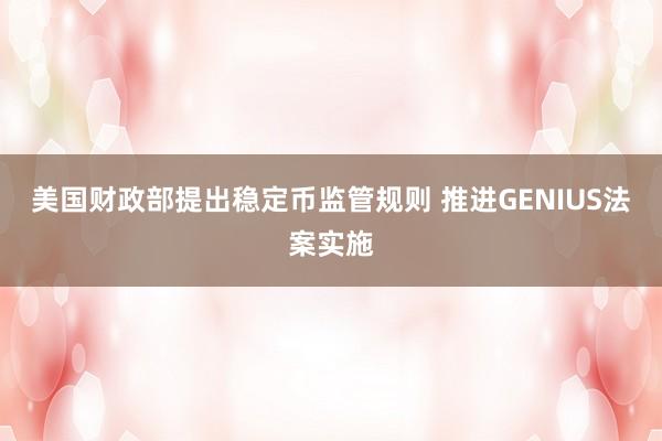 美国财政部提出稳定币监管规则 推进GENIUS法案实施