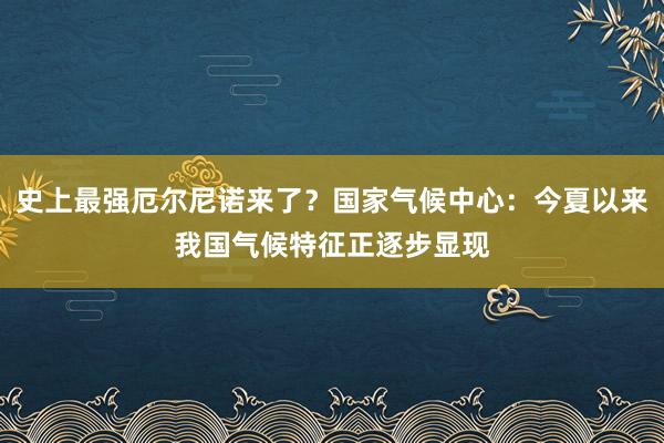 史上最强厄尔尼诺来了？国家气候中心：今夏以来我国气候特征正逐步显现