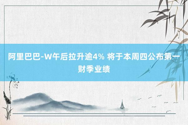 阿里巴巴-W午后拉升逾4% 将于本周四公布第一财季业绩