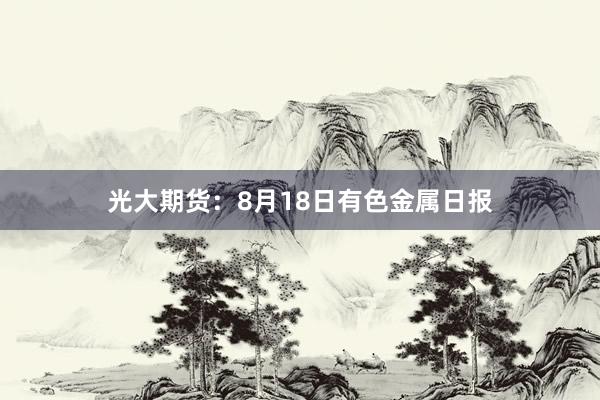 光大期货：8月18日有色金属日报