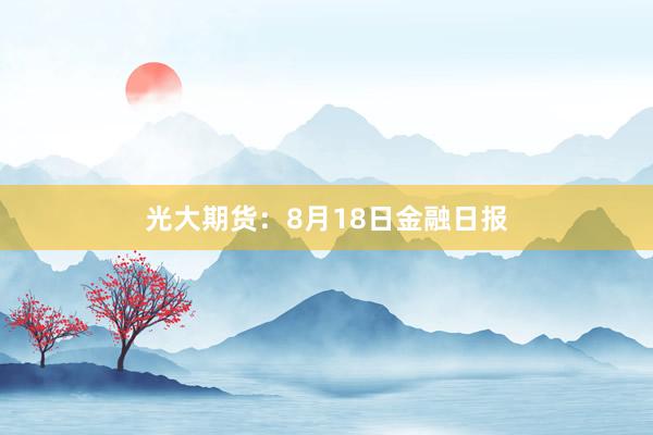 光大期货：8月18日金融日报
