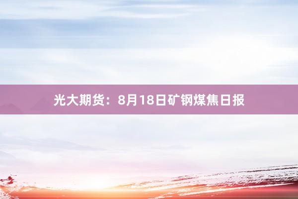 光大期货：8月18日矿钢煤焦日报