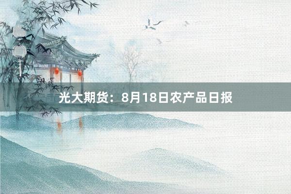 光大期货：8月18日农产品日报