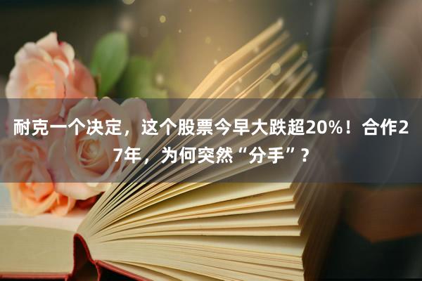 耐克一个决定，这个股票今早大跌超20%！合作27年，为何突然“分手”？