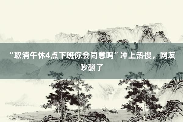 “取消午休4点下班你会同意吗”冲上热搜，网友吵翻了
