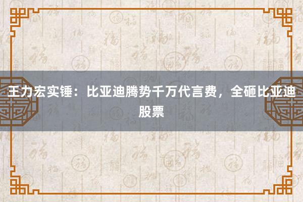 王力宏实锤：比亚迪腾势千万代言费，全砸比亚迪股票